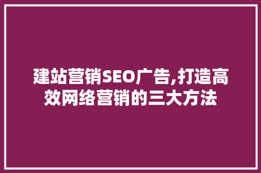 建站营销SEO广告,打造高效网络营销的三大方法