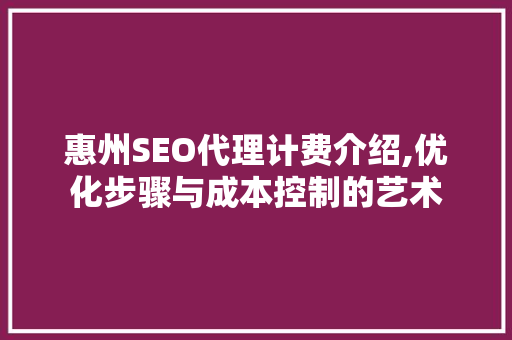 惠州SEO代理计费介绍,优化步骤与成本控制的艺术  第1张