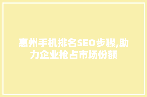 惠州手机排名SEO步骤,助力企业抢占市场份额