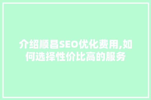介绍顺昌SEO优化费用,如何选择性价比高的服务