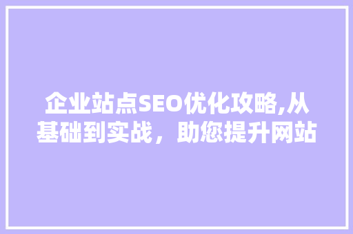 企业站点SEO优化攻略,从基础到实战，助您提升网站排名