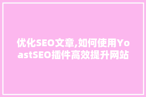 优化SEO文章,如何使用YoastSEO插件高效提升网站排名