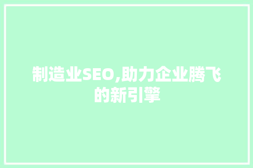 制造业SEO,助力企业腾飞的新引擎