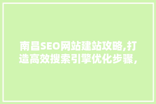 南昌SEO网站建站攻略,打造高效搜索引擎优化步骤，提升企业品牌影响力