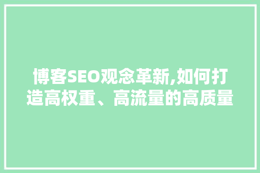 博客SEO观念革新,如何打造高权重、高流量的高质量博客