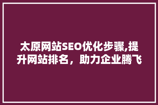 太原网站SEO优化步骤,提升网站排名，助力企业腾飞