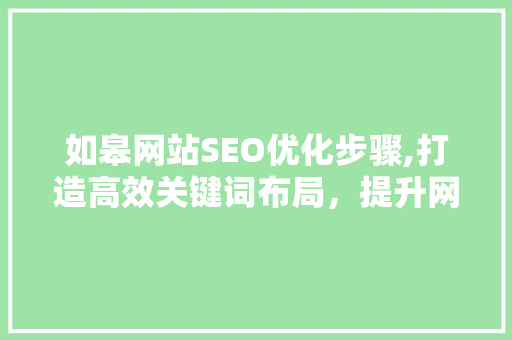 如皋网站SEO优化步骤,打造高效关键词布局，提升网站排名