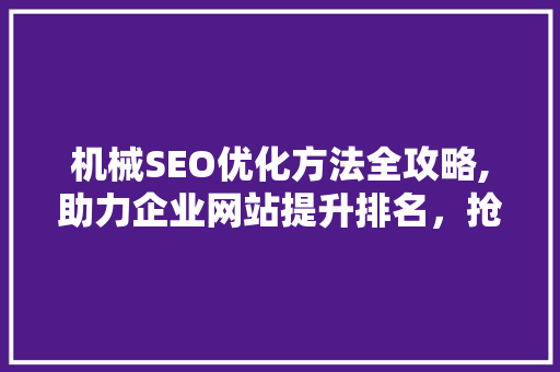机械SEO优化方法全攻略,助力企业网站提升排名，抢占市场先机