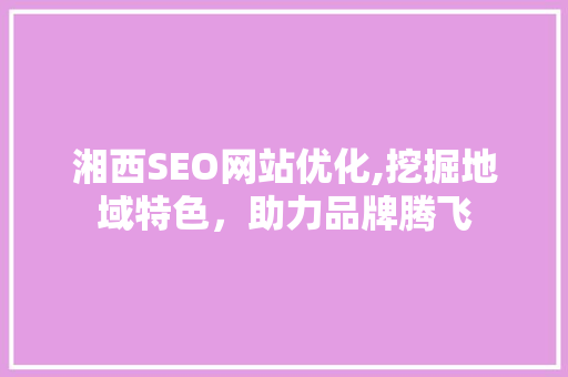 湘西SEO网站优化,挖掘地域特色，助力品牌腾飞