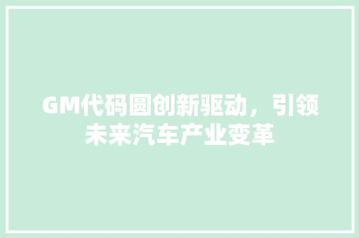GM代码圆创新驱动，引领未来汽车产业变革