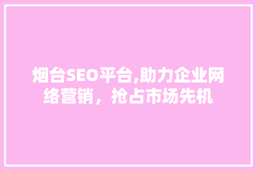 烟台SEO平台,助力企业网络营销，抢占市场先机  第1张
