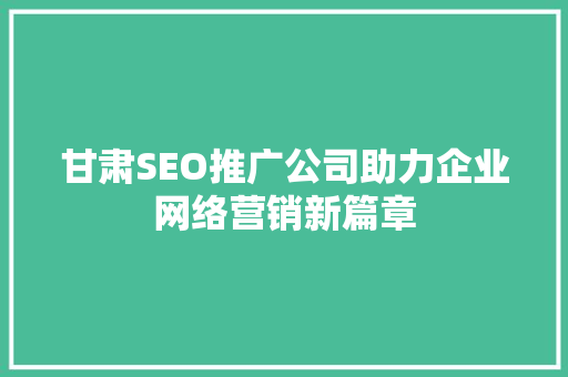 甘肃SEO推广公司助力企业网络营销新篇章