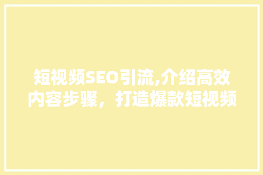 短视频SEO引流,介绍高效内容步骤，打造爆款短视频