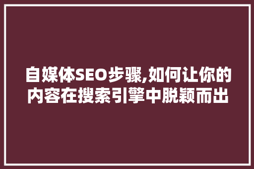 自媒体SEO步骤,如何让你的内容在搜索引擎中脱颖而出