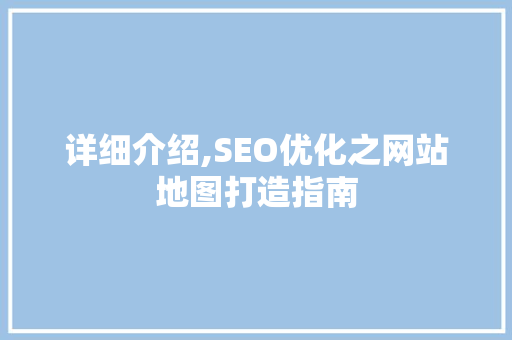 详细介绍,SEO优化之网站地图打造指南