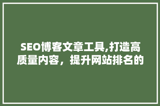 SEO博客文章工具,打造高质量内容，提升网站排名的利器