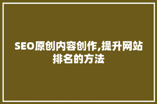 SEO原创内容创作,提升网站排名的方法