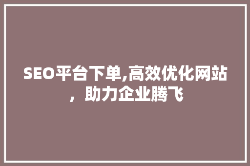SEO平台下单,高效优化网站，助力企业腾飞