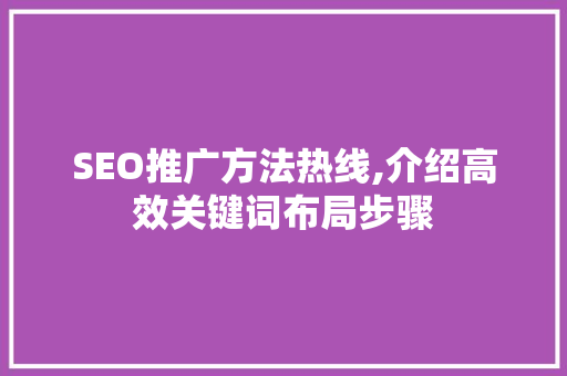 SEO推广方法热线,介绍高效关键词布局步骤