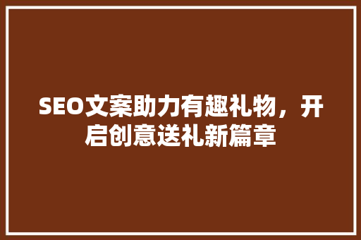 SEO文案助力有趣礼物，开启创意送礼新篇章
