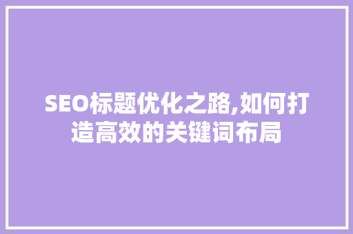 SEO标题优化之路,如何打造高效的关键词布局