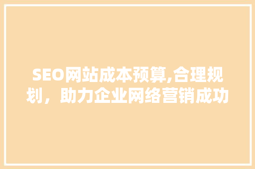SEO网站成本预算,合理规划，助力企业网络营销成功  第1张