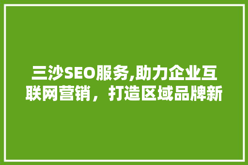 三沙SEO服务,助力企业互联网营销，打造区域品牌新高度