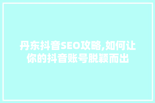 丹东抖音SEO攻略,如何让你的抖音账号脱颖而出