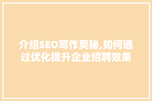 介绍SEO写作奥秘,如何通过优化提升企业招聘效果