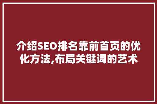 介绍SEO排名靠前首页的优化方法,布局关键词的艺术
