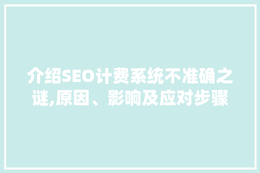 介绍SEO计费系统不准确之谜,原因、影响及应对步骤