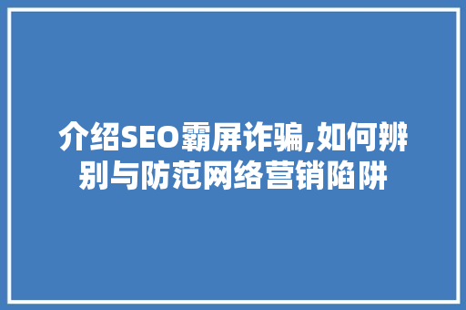 介绍SEO霸屏诈骗,如何辨别与防范网络营销陷阱