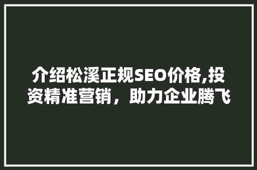 介绍松溪正规SEO价格,投资精准营销，助力企业腾飞