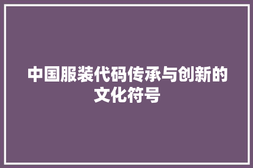 中国服装代码传承与创新的文化符号  第1张