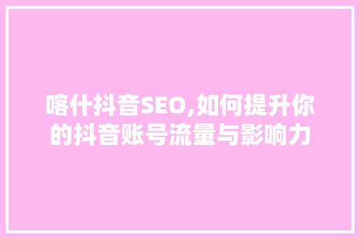 喀什抖音SEO,如何提升你的抖音账号流量与影响力  第1张
