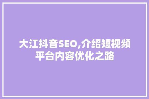 大江抖音SEO,介绍短视频平台内容优化之路