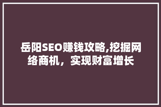 岳阳SEO赚钱攻略,挖掘网络商机，实现财富增长  第1张