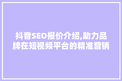抖音SEO报价介绍,助力品牌在短视频平台的精准营销