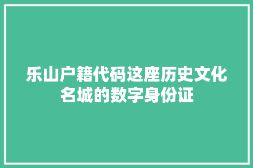 乐山户籍代码这座历史文化名城的数字身份证  第1张