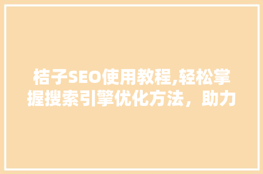 桔子SEO使用教程,轻松掌握搜索引擎优化方法，助力网站排名提升