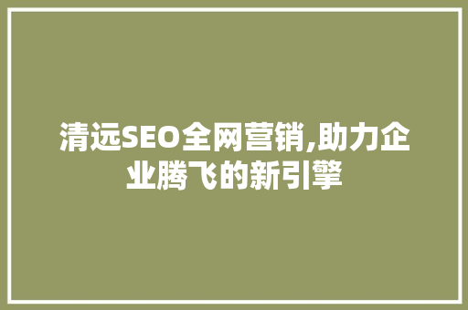 清远SEO全网营销,助力企业腾飞的新引擎