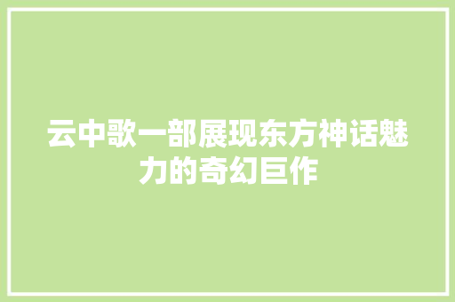 云中歌一部展现东方神话魅力的奇幻巨作  第1张