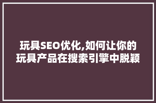 玩具SEO优化,如何让你的玩具产品在搜索引擎中脱颖而出