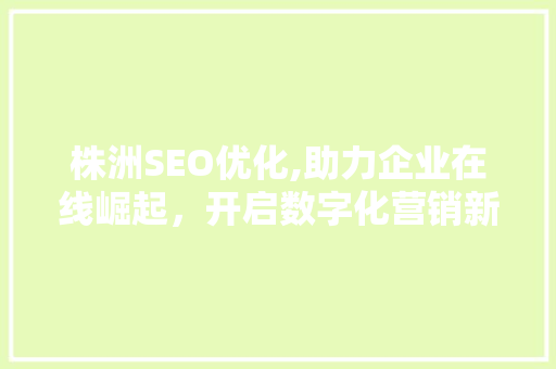 株洲SEO优化,助力企业在线崛起，开启数字化营销新时代