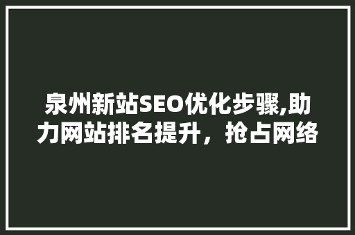 泉州新站SEO优化步骤,助力网站排名提升，抢占网络市场先机