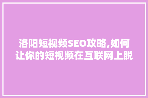 洛阳短视频SEO攻略,如何让你的短视频在互联网上脱颖而出