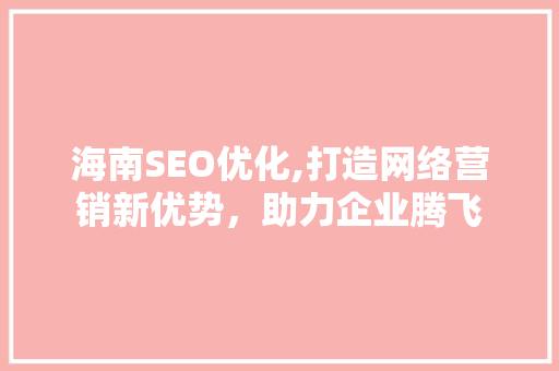 海南SEO优化,打造网络营销新优势，助力企业腾飞