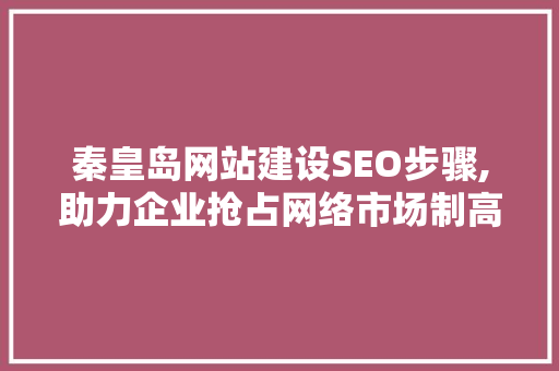 秦皇岛网站建设SEO步骤,助力企业抢占网络市场制高点