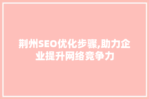 荆州SEO优化步骤,助力企业提升网络竞争力