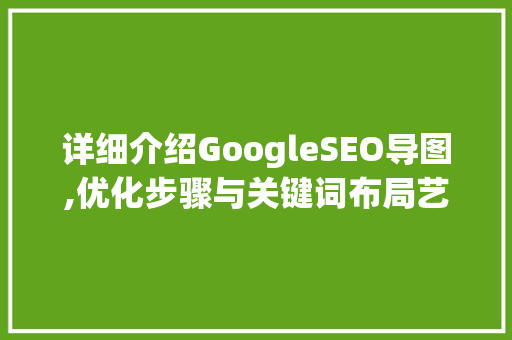 详细介绍GoogleSEO导图,优化步骤与关键词布局艺术